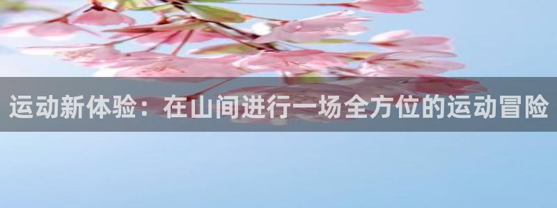 注册zoty中欧体育官方正版app：运动新体验：在山间进行一