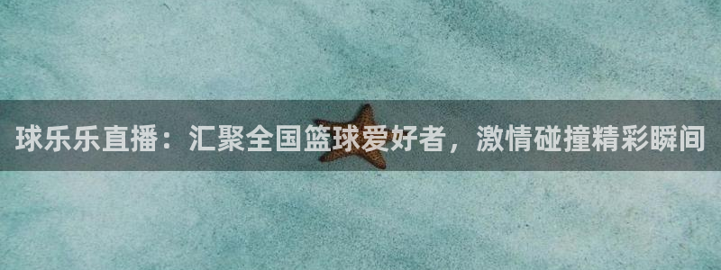 劲爆体育直播在线观看高清：球乐乐直播：汇聚全国篮球爱好者，激情碰撞精彩瞬间