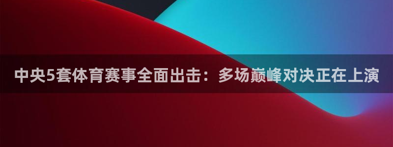 劲爆体育频道在线直播观看：中央5套体育赛事全面出击：多场巅峰对决正在上演
