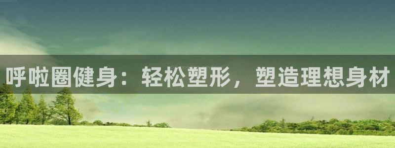 zoty中欧体育官方正版app娱乐下载：呼啦圈健身：