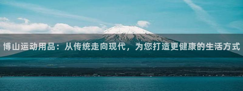 zoty中欧体育官网下载平台注册：博山运动用品：从传