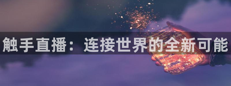 nba劲爆体育：触手直播：连接世界的全新可能