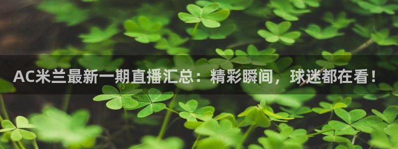 劲爆体育直播观看：AC米兰最新一期直播汇总：精彩瞬间，球迷都在看！